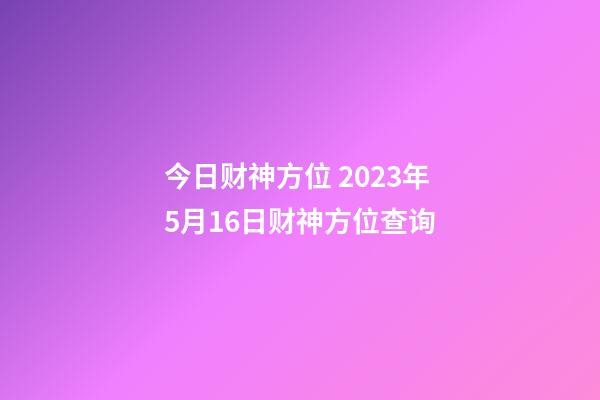 今日财神方位 2023年5月16日财神方位查询